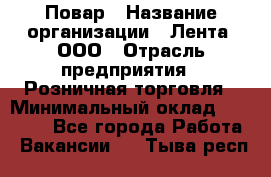 Повар › Название организации ­ Лента, ООО › Отрасль предприятия ­ Розничная торговля › Минимальный оклад ­ 18 000 - Все города Работа » Вакансии   . Тыва респ.